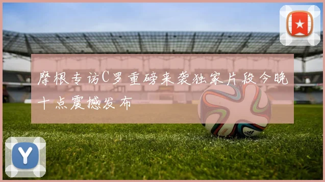 摩根专访C罗重磅来袭独家片段今晚十点震撼发布