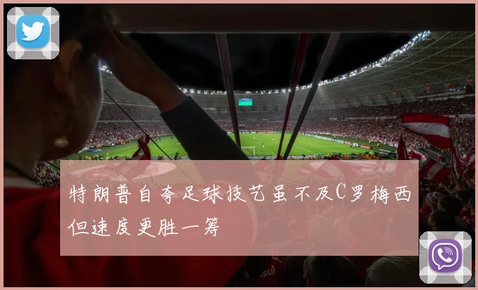 特朗普自夸足球技艺虽不及C罗梅西但速度更胜一筹