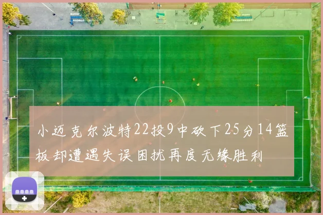 小迈克尔波特22投9中砍下25分14篮板却遭遇失误困扰再度无缘胜利