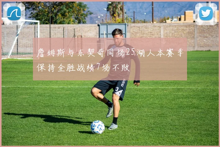 詹姆斯与东契奇同场25湖人本赛季保持全胜战绩7场不败