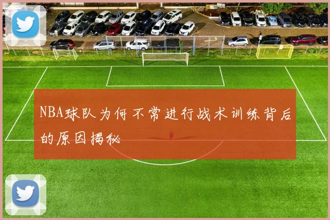 NBA球队为何不常进行战术训练背后的原因揭秘