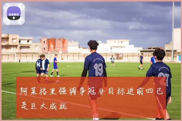 阿莱格里强调争冠非目标进前四已是巨大成就