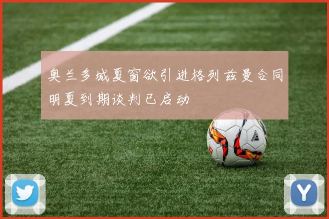 奥兰多城夏窗欲引进格列兹曼合同明夏到期谈判已启动