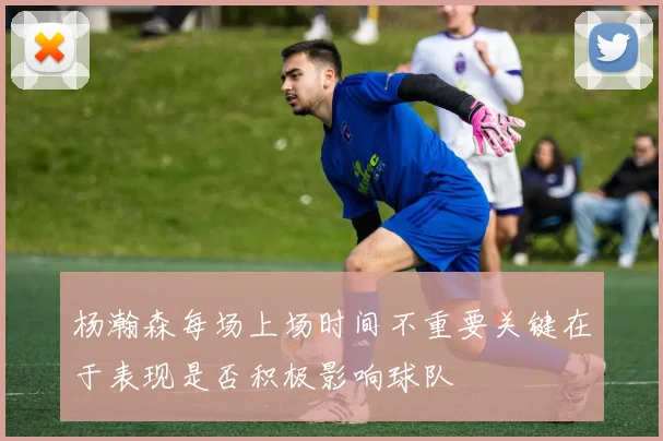 杨瀚森每场上场时间不重要关键在于表现是否积极影响球队