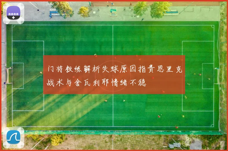 门将教练解析失球原因指责恩里克战术与舍瓦利耶情绪不稳