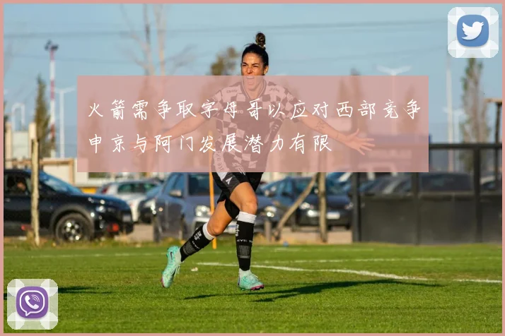 火箭需争取字母哥以应对西部竞争申京与阿门发展潜力有限