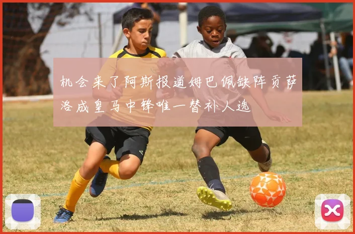 机会来了阿斯报道姆巴佩缺阵贡萨洛成皇马中锋唯一替补人选