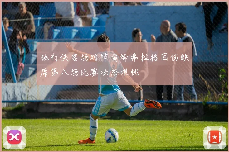 独行侠客场对阵黄蜂弗拉格因伤缺席第八场比赛状态堪忧