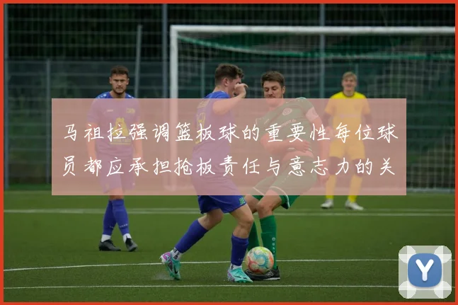 马祖拉强调篮板球的重要性每位球员都应承担抢板责任与意志力的关系