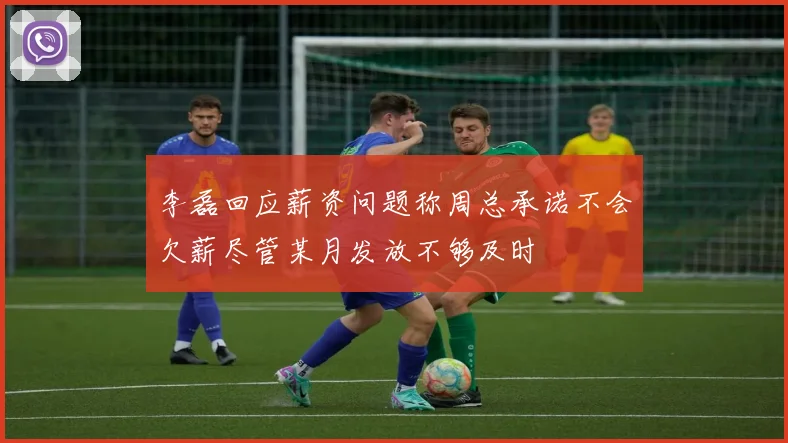 李磊回应薪资问题称周总承诺不会欠薪尽管某月发放不够及时