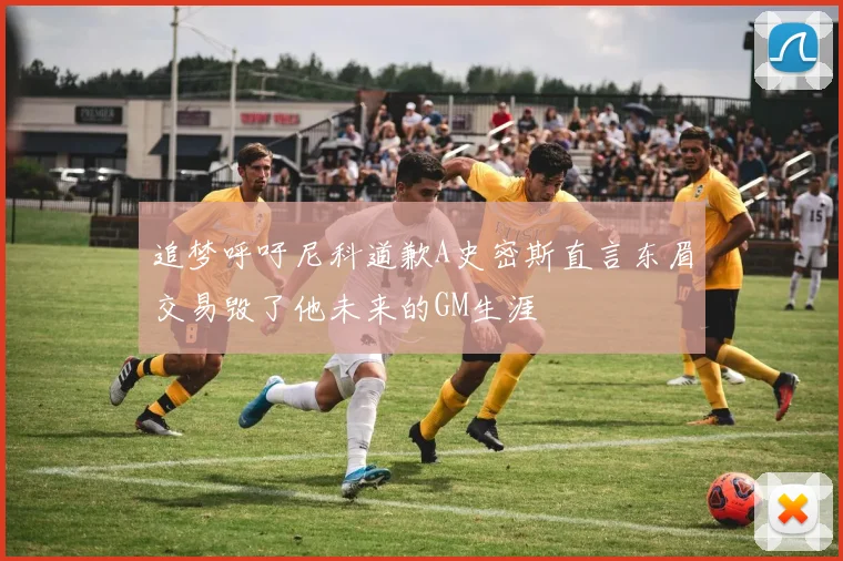 追梦呼吁尼科道歉A史密斯直言东眉交易毁了他未来的GM生涯