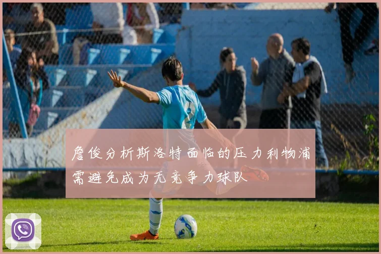 詹俊分析斯洛特面临的压力利物浦需避免成为无竞争力球队