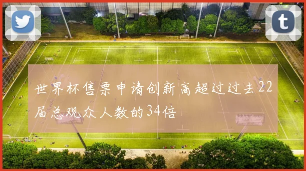 世界杯售票申请创新高超过过去22届总观众人数的34倍