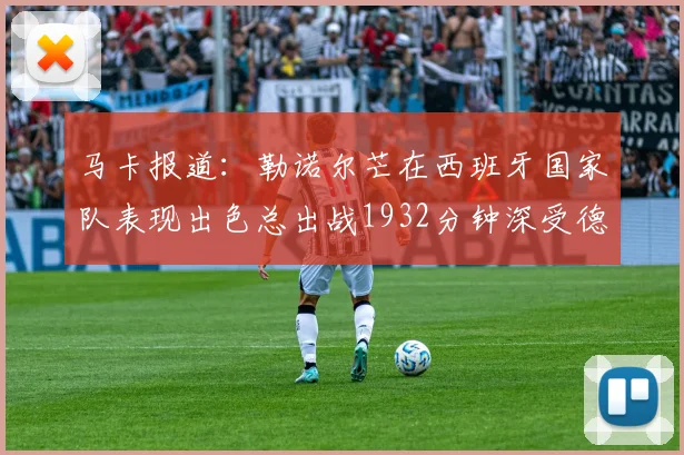 马卡报道：勒诺尔芒在西班牙国家队表现出色总出战1932分钟深受德拉富恩特喜爱