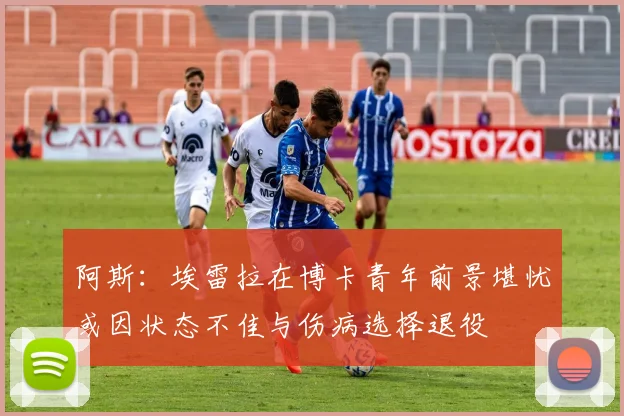 阿斯：埃雷拉在博卡青年前景堪忧或因状态不佳与伤病选择退役