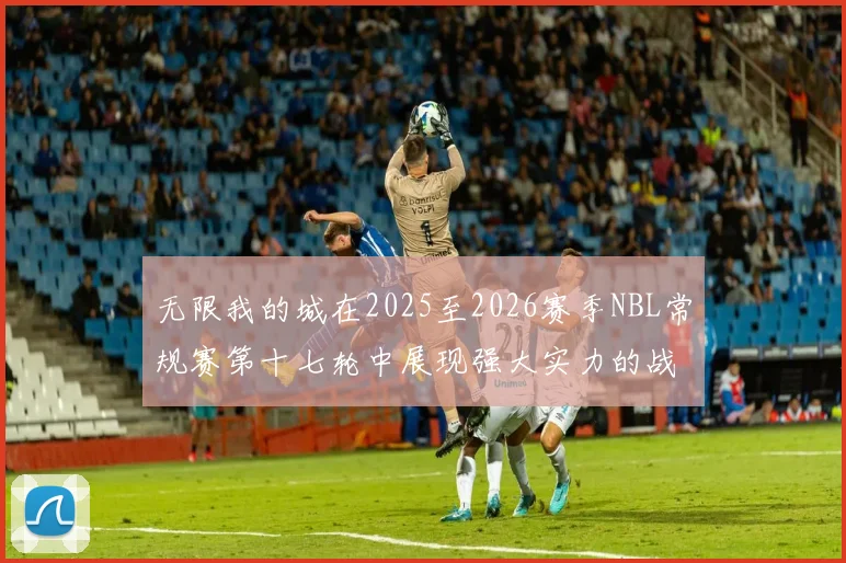 无限我的城在2025至2026赛季NBL常规赛第十七轮中展现强大实力的战报