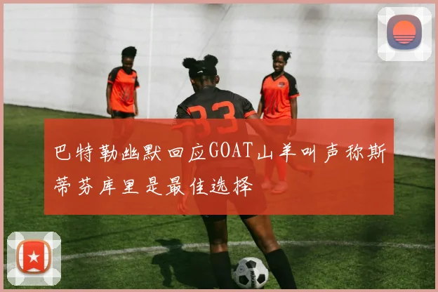 巴特勒幽默回应GOAT山羊叫声称斯蒂芬库里是最佳选择