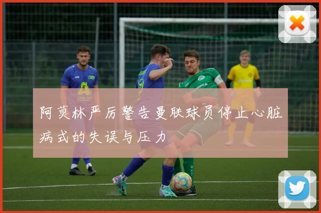 阿莫林严厉警告曼联球员停止心脏病式的失误与压力