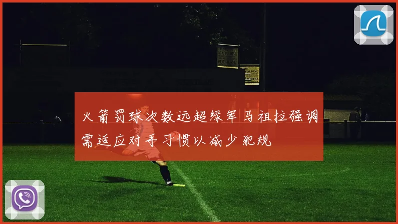 火箭罚球次数远超绿军马祖拉强调需适应对手习惯以减少犯规