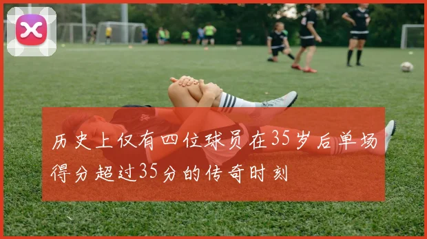 历史上仅有四位球员在35岁后单场得分超过35分的传奇时刻