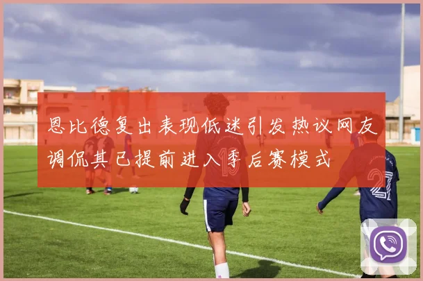 恩比德复出表现低迷引发热议网友调侃其已提前进入季后赛模式