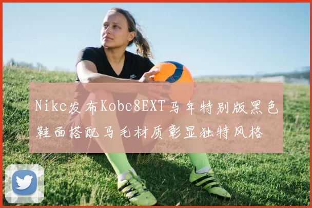 Nike发布Kobe8EXT马年特别版黑色鞋面搭配马毛材质彰显独特风格