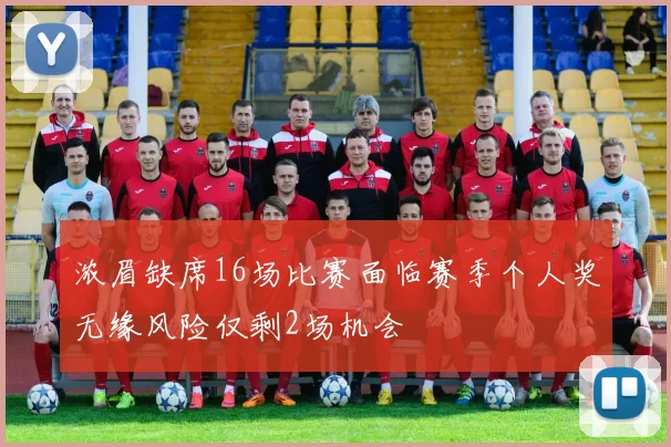 浓眉缺席16场比赛面临赛季个人奖无缘风险仅剩2场机会