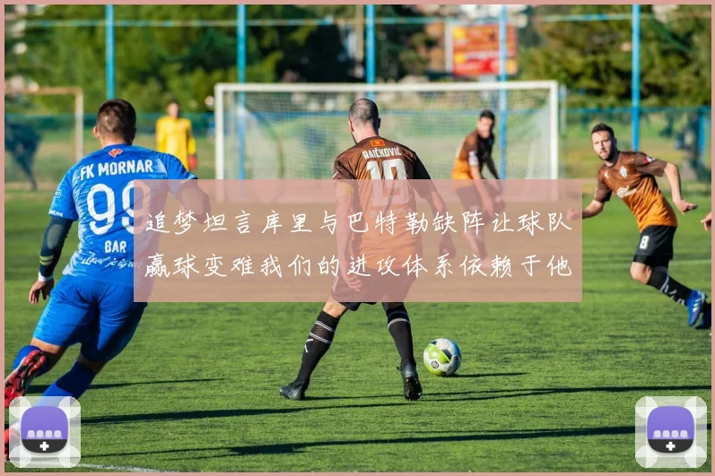 追梦坦言库里与巴特勒缺阵让球队赢球变难我们的进攻体系依赖于他们的发挥
