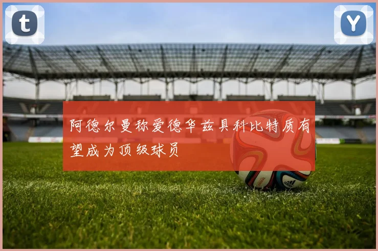 阿德尔曼称爱德华兹具科比特质有望成为顶级球员