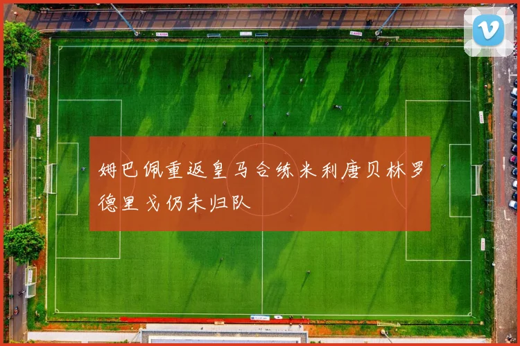 姆巴佩重返皇马合练米利唐贝林罗德里戈仍未归队