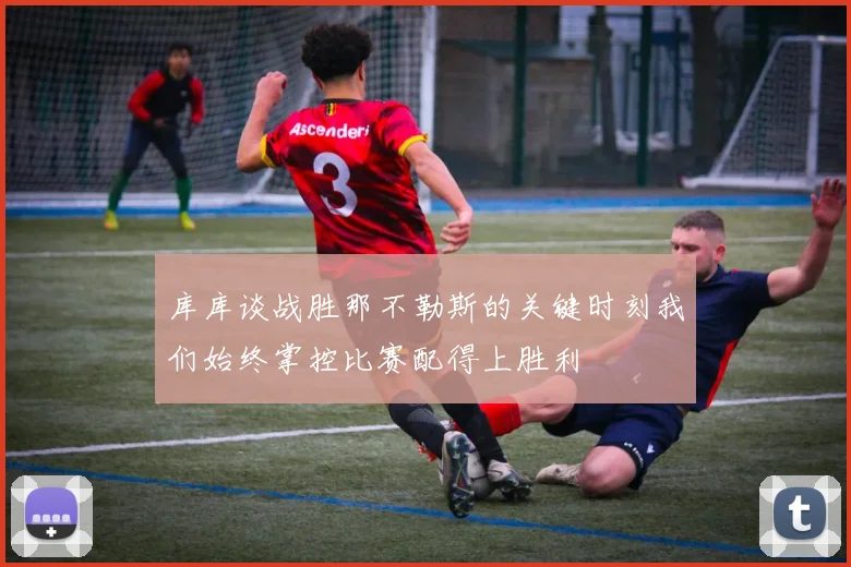 库库谈战胜那不勒斯的关键时刻我们始终掌控比赛配得上胜利