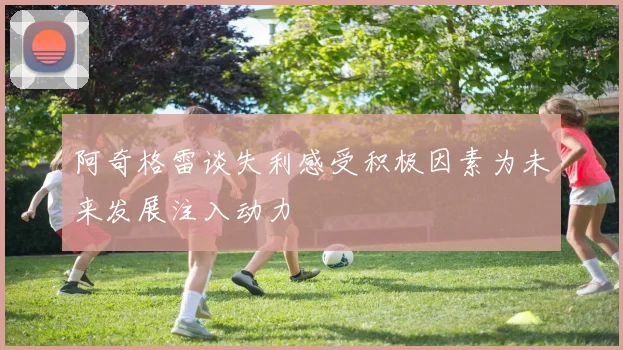 阿奇格雷谈失利感受积极因素为未来发展注入动力