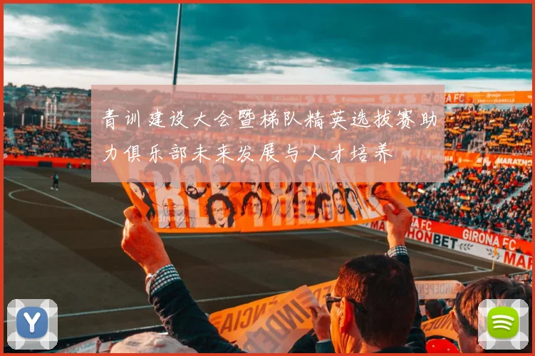 青训建设大会暨梯队精英选拔赛助力俱乐部未来发展与人才培养