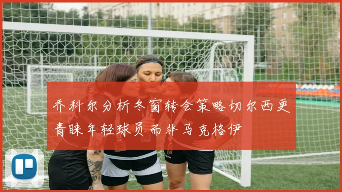 乔科尔分析冬窗转会策略切尔西更青睐年轻球员而非马克格伊
