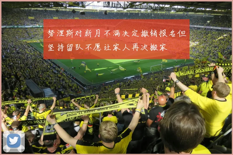 努涅斯对新月不满决定撤销报名但坚持留队不愿让家人再次搬家