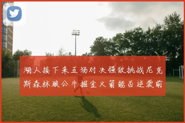 湖人接下来五场对决强敌挑战尼克斯森林狼公牛掘金火箭能否逆袭前五