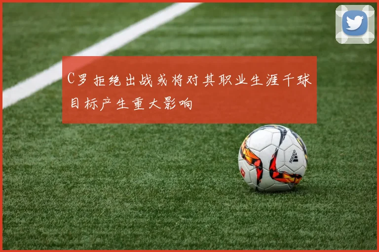 C罗拒绝出战或将对其职业生涯千球目标产生重大影响