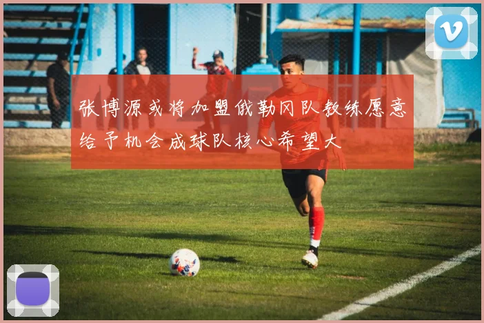 张博源或将加盟俄勒冈队教练愿意给予机会成球队核心希望大
