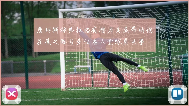 詹姆斯称弗拉格有潜力走莱昂纳德发展之路与多位名人堂球员共事