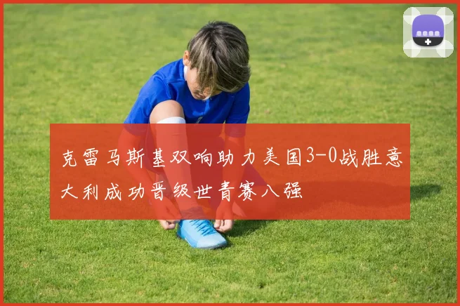 克雷马斯基双响助力美国3-0战胜意大利成功晋级世青赛八强