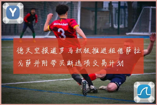 德天空报道罗马积极推进租借萨拉戈萨并附带买断选项交易计划