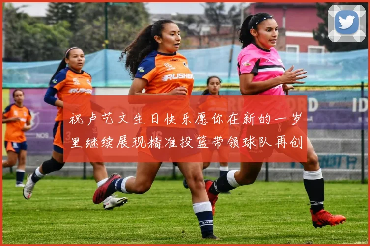 祝卢艺文生日快乐愿你在新的一岁里继续展现精准投篮带领球队再创辉煌成就