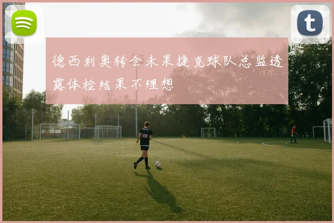 德西利奥转会未果捷克球队总监透露体检结果不理想