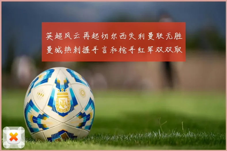 英超风云再起切尔西失利曼联无胜曼城热刺握手言和枪手红军双双取胜