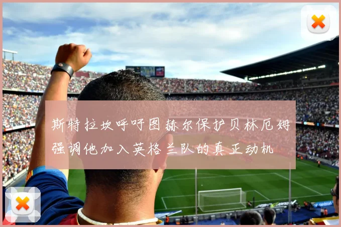 斯特拉坎呼吁图赫尔保护贝林厄姆强调他加入英格兰队的真正动机